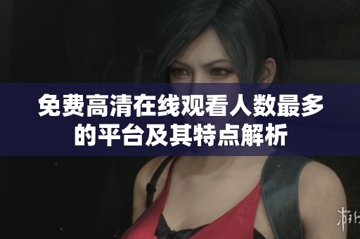 免费高清在线观看人数最多的平台及其特点解析