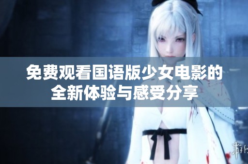 免费观看国语版少女电影的全新体验与感受分享