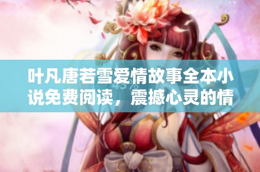 叶凡唐若雪爱情故事全本小说免费阅读，震撼心灵的情节等你揭秘