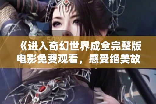 《进入奇幻世界成全完整版电影免费观看，感受绝美故事的魅力与深度》