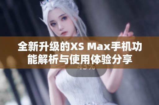 全新升级的XS Max手机功能解析与使用体验分享