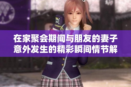 在家聚会期间与朋友的妻子意外发生的精彩瞬间情节解析