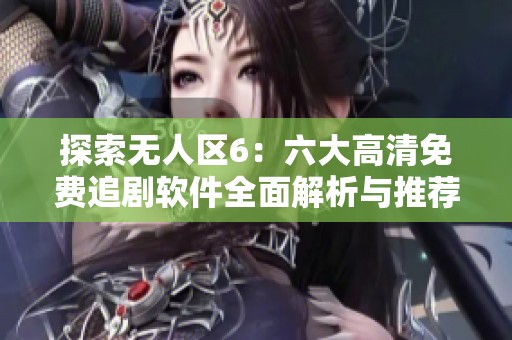 探索无人区6：六大高清免费追剧软件全面解析与推荐