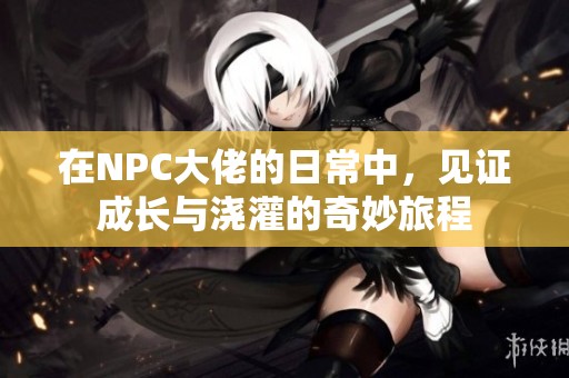 在NPC大佬的日常中，见证成长与浇灌的奇妙旅程