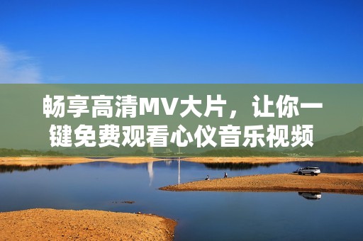 畅享高清MV大片，让你一键免费观看心仪音乐视频