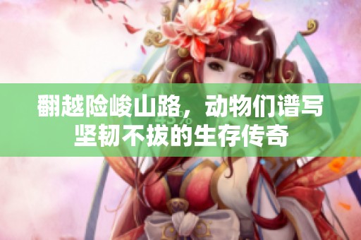 翻越险峻山路，动物们谱写坚韧不拔的生存传奇