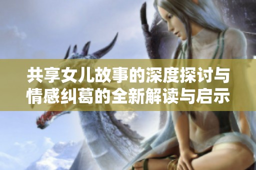 共享女儿故事的深度探讨与情感纠葛的全新解读与启示