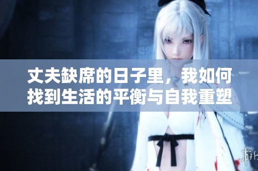 丈夫缺席的日子里，我如何找到生活的平衡与自我重塑