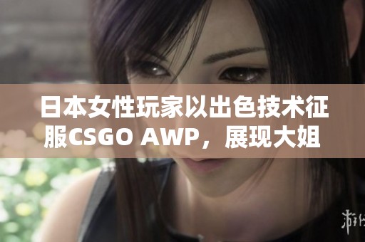 日本女性玩家以出色技术征服CSGO AWP，展现大姐姐风采