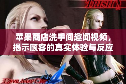 苹果商店洗手间趣闻视频，揭示顾客的真实体验与反应