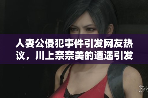 人妻公侵犯事件引发网友热议，川上奈奈美的遭遇引发关注