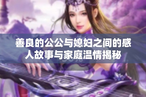善良的公公与媳妇之间的感人故事与家庭温情揭秘