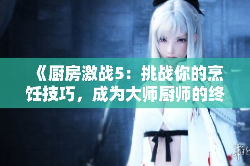 《厨房激战5：挑战你的烹饪技巧，成为大师厨师的终极对决》