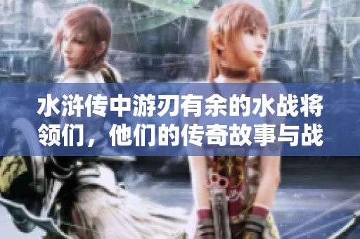 水浒传中游刃有余的水战将领们，他们的传奇故事与战斗策略