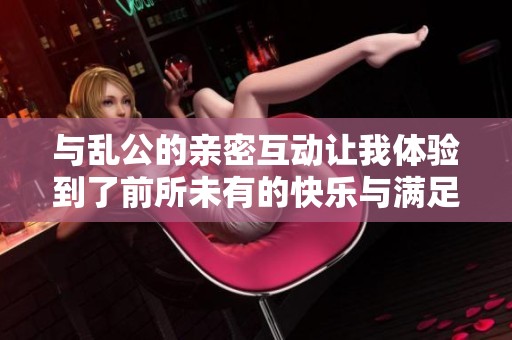 与乱公的亲密互动让我体验到了前所未有的快乐与满足感
