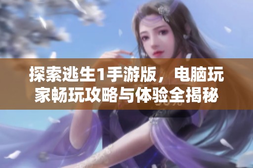 探索逃生1手游版，电脑玩家畅玩攻略与体验全揭秘
