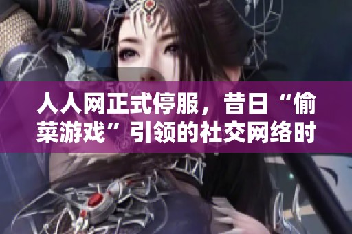 人人网正式停服，昔日“偷菜游戏”引领的社交网络时代宣告结束