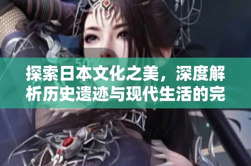 探索日本文化之美，深度解析历史遗迹与现代生活的完美结合