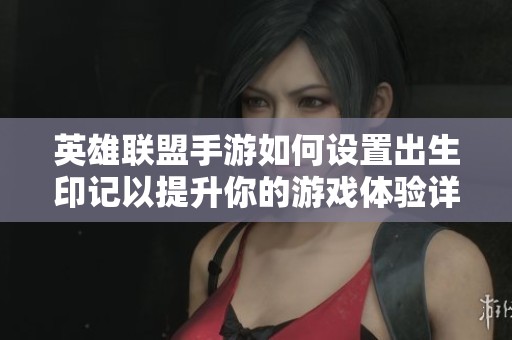 英雄联盟手游如何设置出生印记以提升你的游戏体验详解