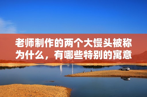 老师制作的两个大馒头被称为什么，有哪些特别的寓意和故事呢
