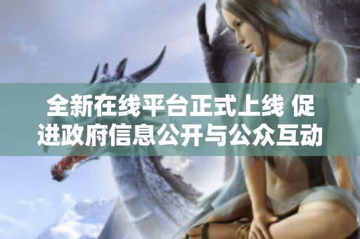 全新在线平台正式上线 促进政府信息公开与公众互动交流
