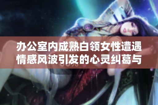 办公室内成熟白领女性遭遇情感风波引发的心灵纠葛与职场挑战