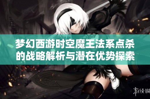 梦幻西游时空魔王法系点杀的战略解析与潜在优势探索