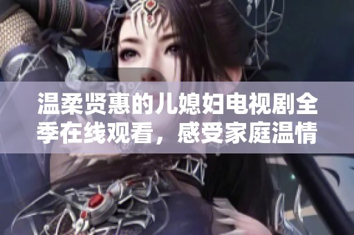 温柔贤惠的儿媳妇电视剧全季在线观看，感受家庭温情与和谐生活