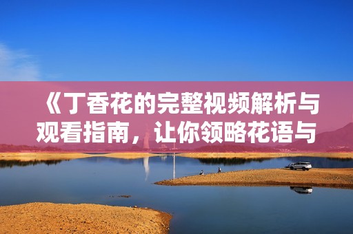 《丁香花的完整视频解析与观看指南，让你领略花语与美丽》