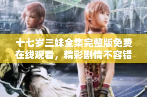十七岁三妹全集完整版免费在线观看，精彩剧情不容错过