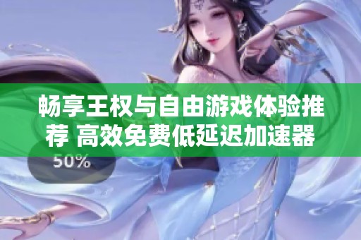 畅享王权与自由游戏体验推荐 高效免费低延迟加速器分享