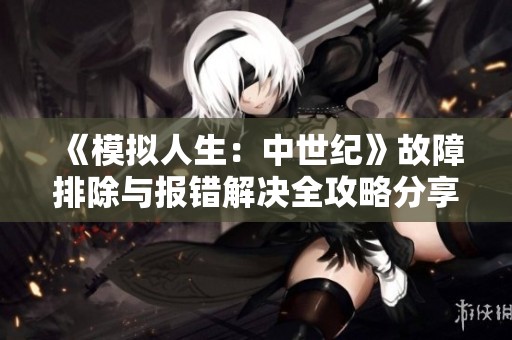 《模拟人生：中世纪》故障排除与报错解决全攻略分享