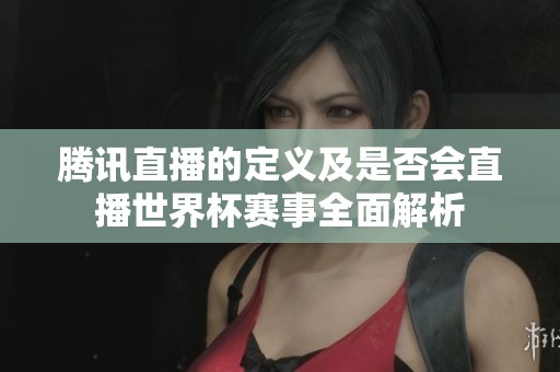 腾讯直播的定义及是否会直播世界杯赛事全面解析