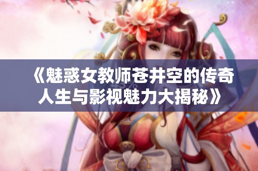 《魅惑女教师苍井空的传奇人生与影视魅力大揭秘》