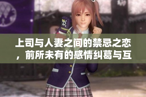 上司与人妻之间的禁忌之恋，前所未有的感情纠葛与互换故事
