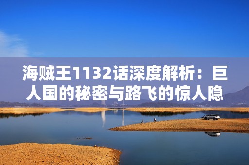 海贼王1132话深度解析：巨人国的秘密与路飞的惊人隐秘计划