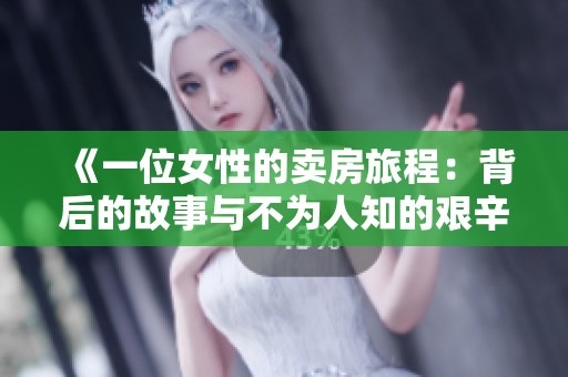 《一位女性的卖房旅程：背后的故事与不为人知的艰辛》