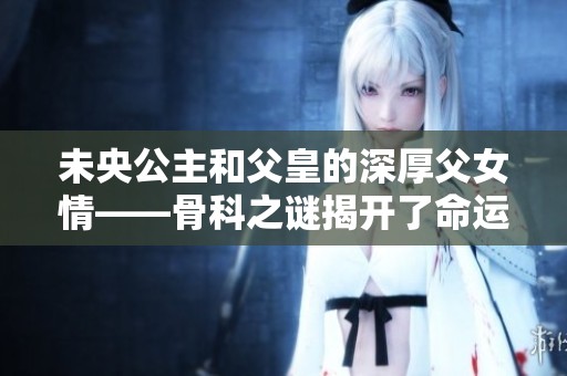未央公主和父皇的深厚父女情——骨科之谜揭开了命运的交织
