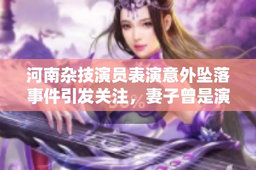 河南杂技演员表演意外坠落事件引发关注，妻子曾是演出明星