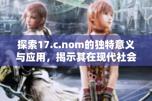 探索17.c.nom的独特意义与应用，揭示其在现代社会中的重要性