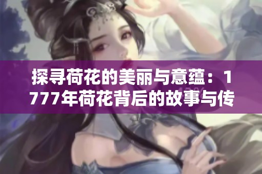 探寻荷花的美丽与意蕴：1777年荷花背后的故事与传说