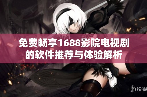 免费畅享1688影院电视剧的软件推荐与体验解析