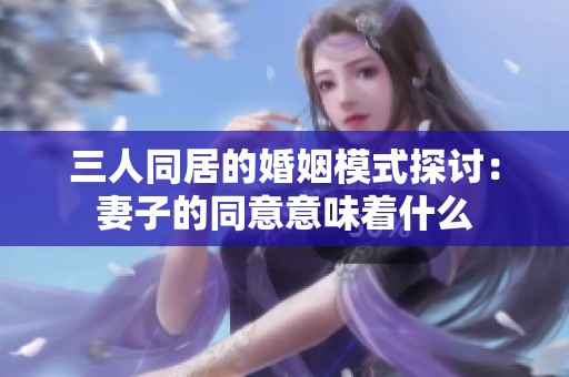 三人同居的婚姻模式探讨：妻子的同意意味着什么