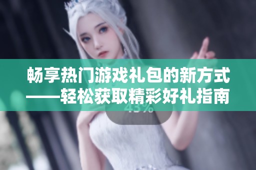 畅享热门游戏礼包的新方式——轻松获取精彩好礼指南