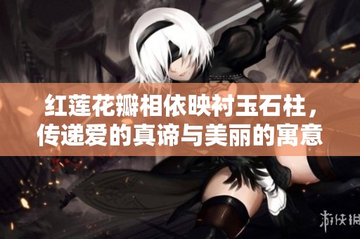 红莲花瓣相依映衬玉石柱，传递爱的真谛与美丽的寓意