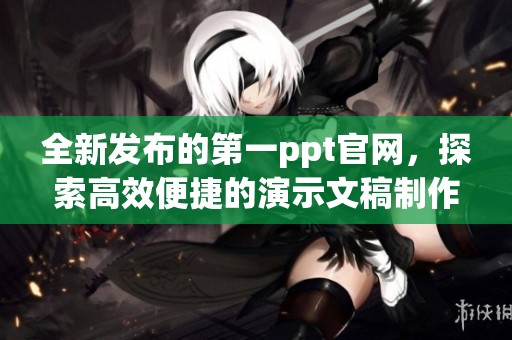 全新发布的第一ppt官网，探索高效便捷的演示文稿制作体验与功能