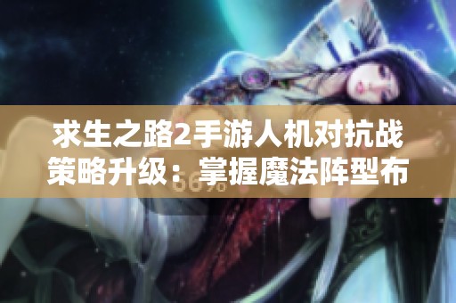 求生之路2手游人机对抗战策略升级：掌握魔法阵型布置的艺术与技巧