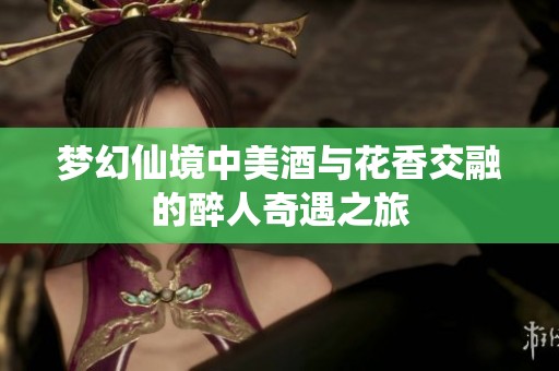 梦幻仙境中美酒与花香交融的醉人奇遇之旅
