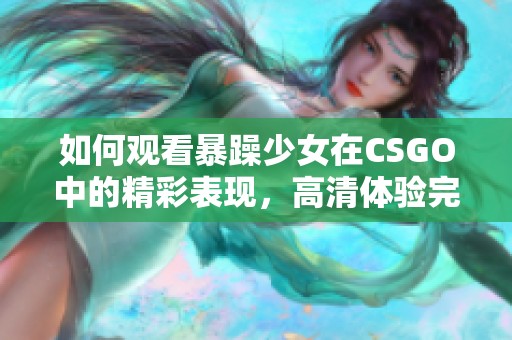如何观看暴躁少女在CSGO中的精彩表现，高清体验完全指南