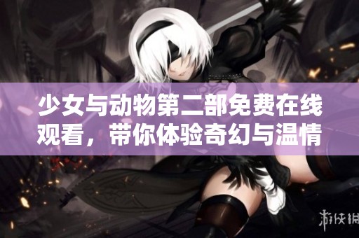 少女与动物第二部免费在线观看，带你体验奇幻与温情的故事之旅